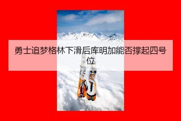 勇士追梦格林下滑后库明加能否撑起四号位
